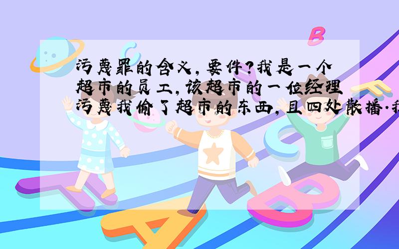 污蔑罪的含义,要件?我是一个超市的员工,该超市的一位经理污蔑我偷了超市的东西,且四处散播.我好无奈,只能通过网络了解,我