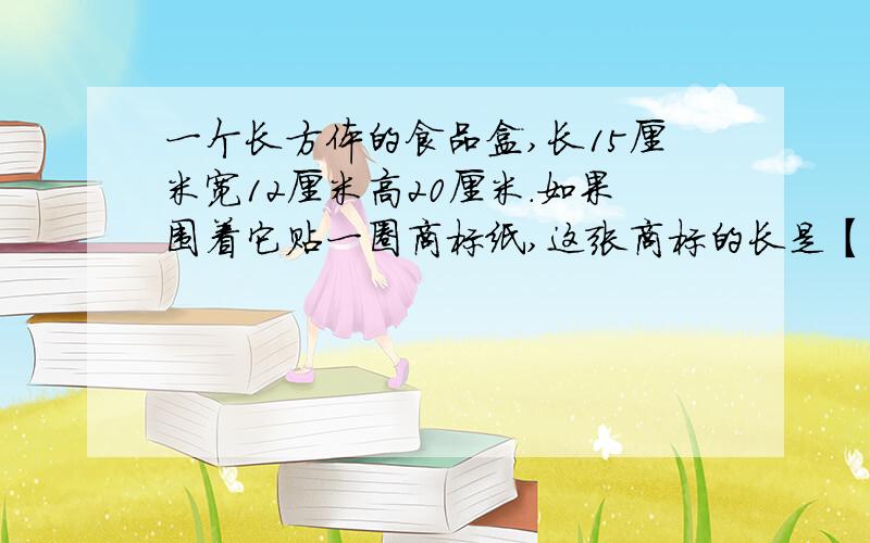 一个长方体的食品盒,长15厘米宽12厘米高20厘米．如果围着它贴一圈商标纸,这张商标的长是【】宽是【】?