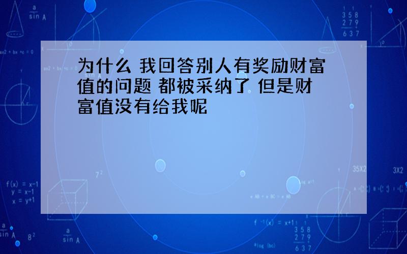 为什么 我回答别人有奖励财富值的问题 都被采纳了 但是财富值没有给我呢