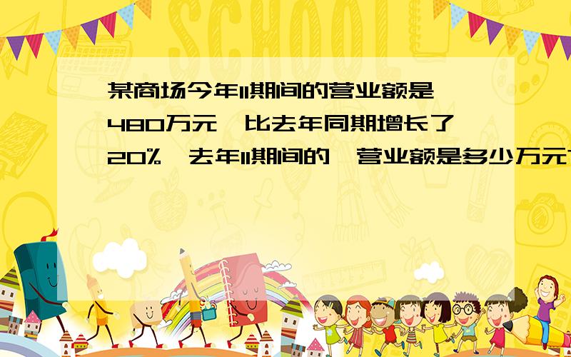 某商场今年11期间的营业额是480万元,比去年同期增长了20%,去年11期间的,营业额是多少万元?