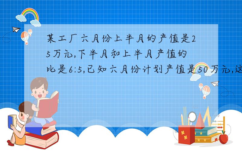 某工厂六月份上半月的产值是25万元,下半月和上半月产值的比是6:5,已知六月份计划产值是50万元,这个月实际产值超过计划