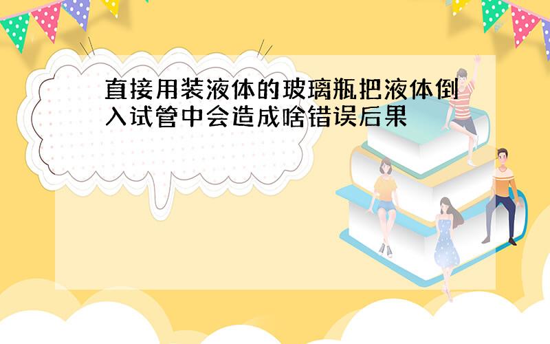 直接用装液体的玻璃瓶把液体倒入试管中会造成啥错误后果