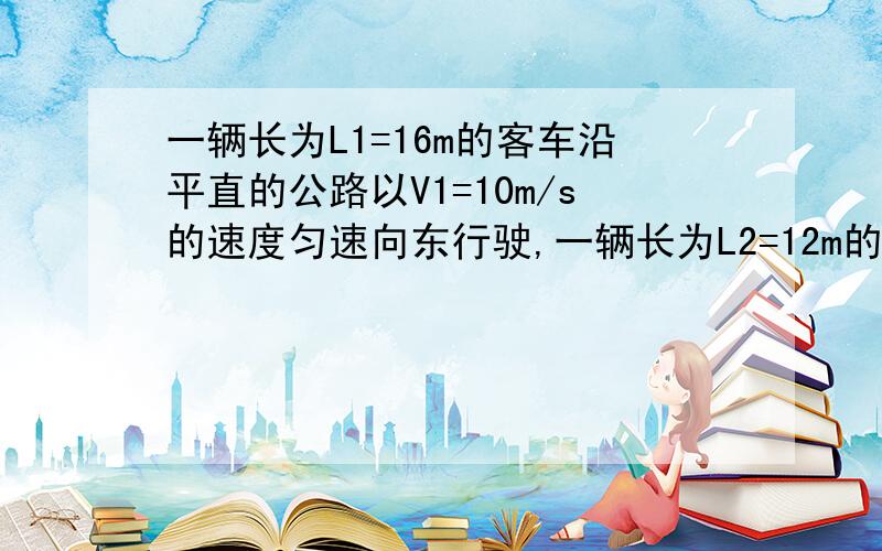 一辆长为L1=16m的客车沿平直的公路以V1=10m/s的速度匀速向东行驶,一辆长为L2=12m的货车由静止开始以a=2