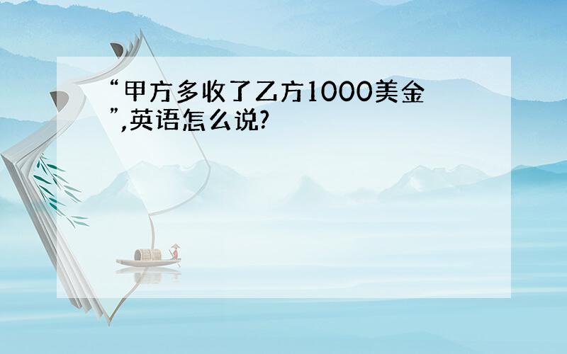 “甲方多收了乙方1000美金”,英语怎么说?