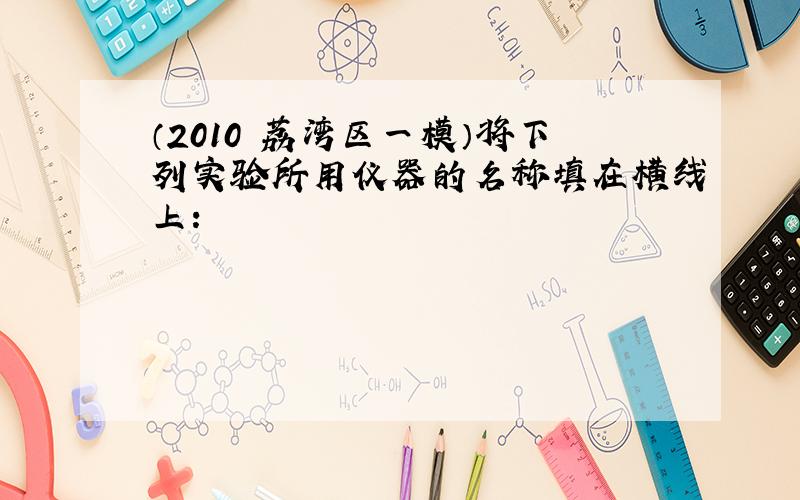 （2010•荔湾区一模）将下列实验所用仪器的名称填在横线上：