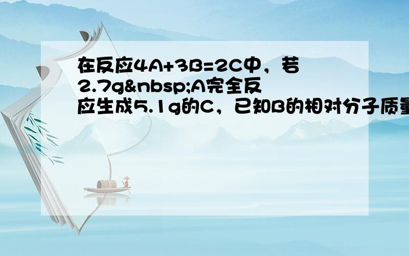 在反应4A+3B=2C中，若2.7g A完全反应生成5.1g的C，已知B的相对分子质量是32，则C的相对分子质