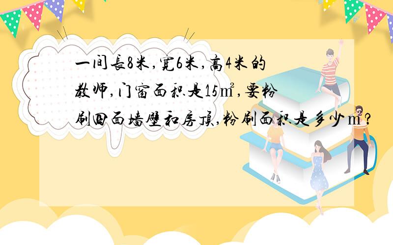 一间长8米,宽6米,高4米的教师,门窗面积是15㎡,要粉刷四面墙壁和房顶,粉刷面积是多少㎡?