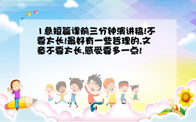 1急短篇课前三分钟演讲稿!不要太长!最好有一些哲理的,文章不要太长,感受要多一点!