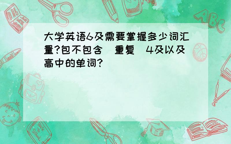 大学英语6及需要掌握多少词汇量?包不包含（重复）4及以及高中的单词?