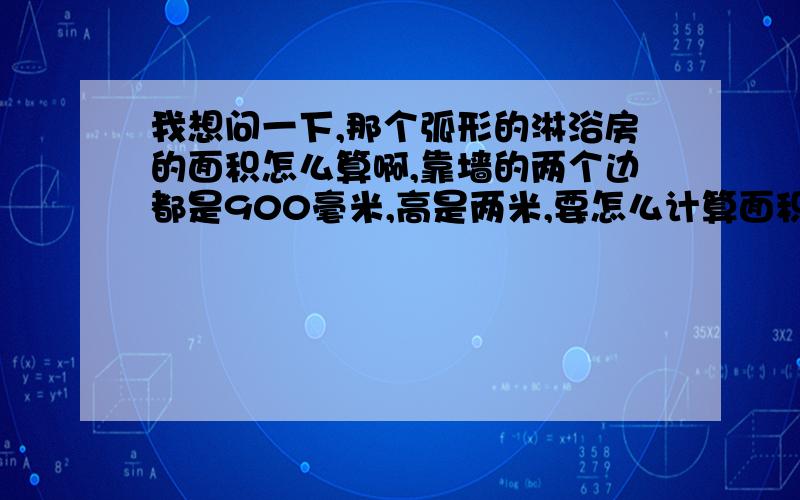 我想问一下,那个弧形的淋浴房的面积怎么算啊,靠墙的两个边都是900毫米,高是两米,要怎么计算面积啊?如果是方形的淋浴房呢