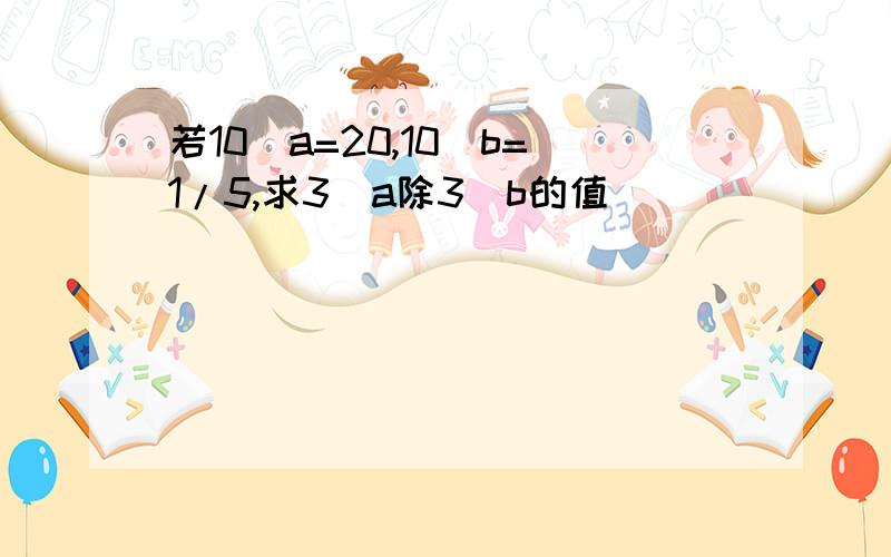 若10^a=20,10^b=1/5,求3^a除3^b的值