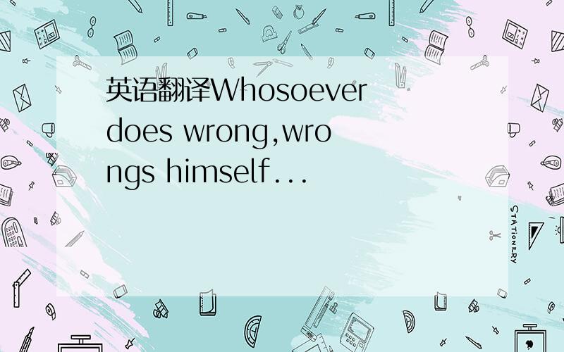 英语翻译Whosoever does wrong,wrongs himself...