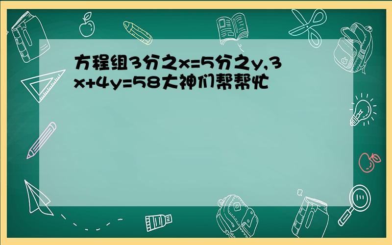 方程组3分之x=5分之y,3x+4y=58大神们帮帮忙