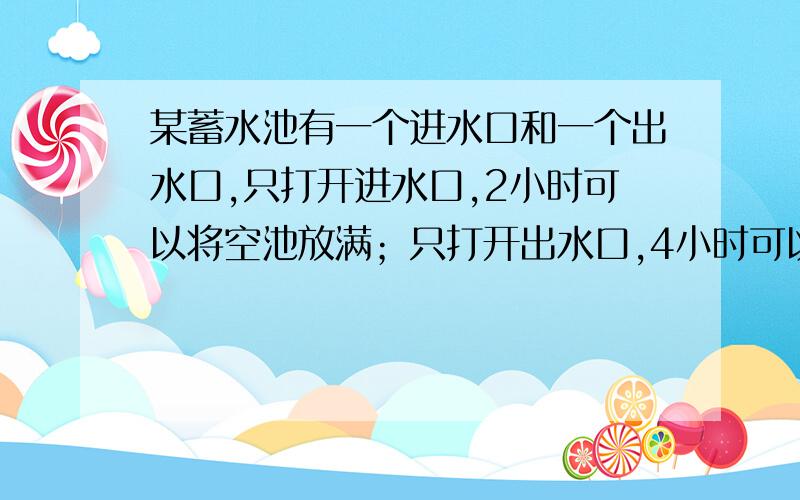 某蓄水池有一个进水口和一个出水口,只打开进水口,2小时可以将空池放满；只打开出水口,4小时可以