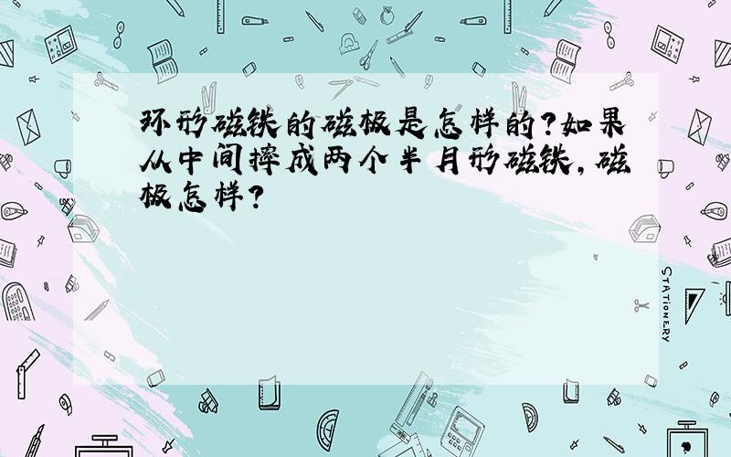 环形磁铁的磁极是怎样的?如果从中间摔成两个半月形磁铁,磁极怎样?