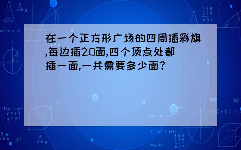 在一个正方形广场的四周插彩旗,每边插20面,四个顶点处都插一面,一共需要多少面?