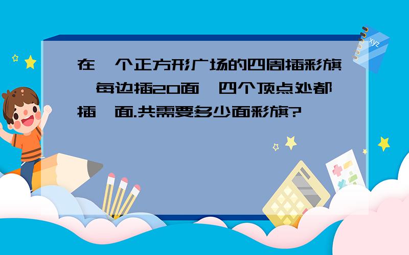 在一个正方形广场的四周插彩旗,每边插20面,四个顶点处都插一面.共需要多少面彩旗?