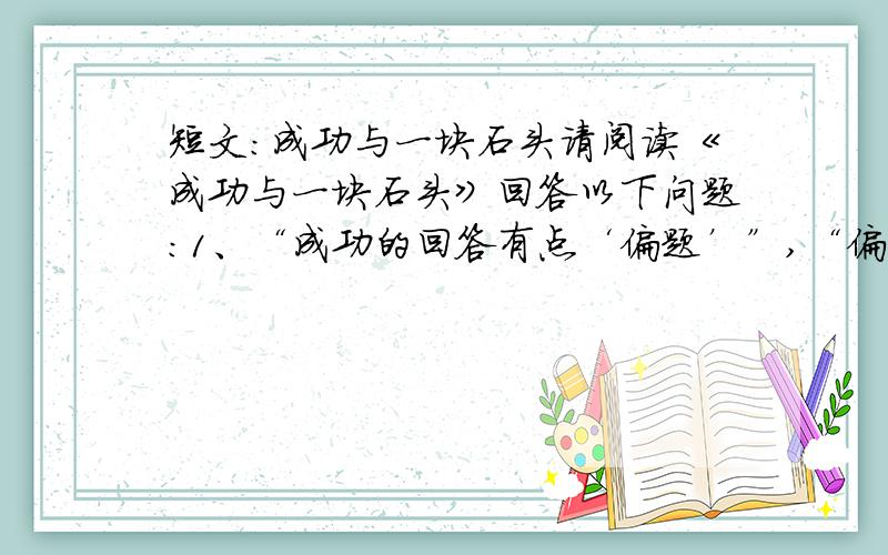 短文：成功与一块石头请阅读《成功与一块石头》回答以下问题：1、“成功的回答有点‘偏题’”,“偏题”上的引号表示（ ）.2