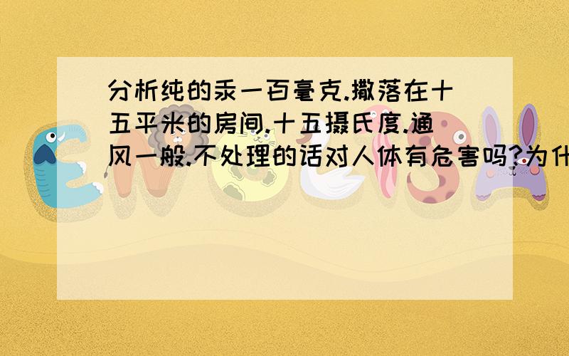 分析纯的汞一百毫克.撒落在十五平米的房间.十五摄氏度.通风一般.不处理的话对人体有危害吗?为什么?