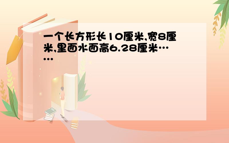 一个长方形长10厘米,宽8厘米,里面水面高6.28厘米……