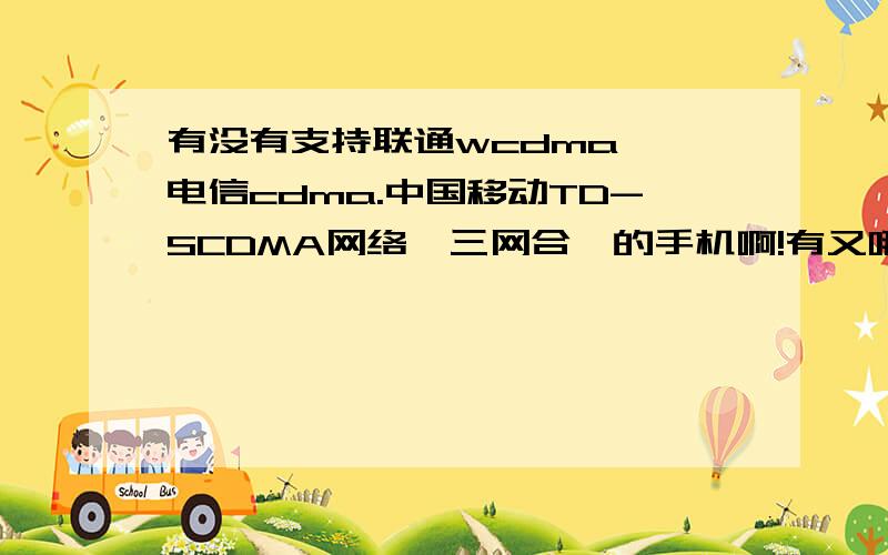 有没有支持联通wcdma ,电信cdma.中国移动TD-SCDMA网络,三网合一的手机啊!有又哪里买的到.