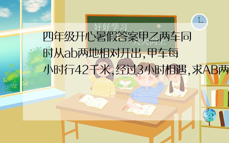 四年级开心暑假答案甲乙两车同时从ab两地相对开出,甲车每小时行42千米,经过3小时相遇,求AB两地相距多少米