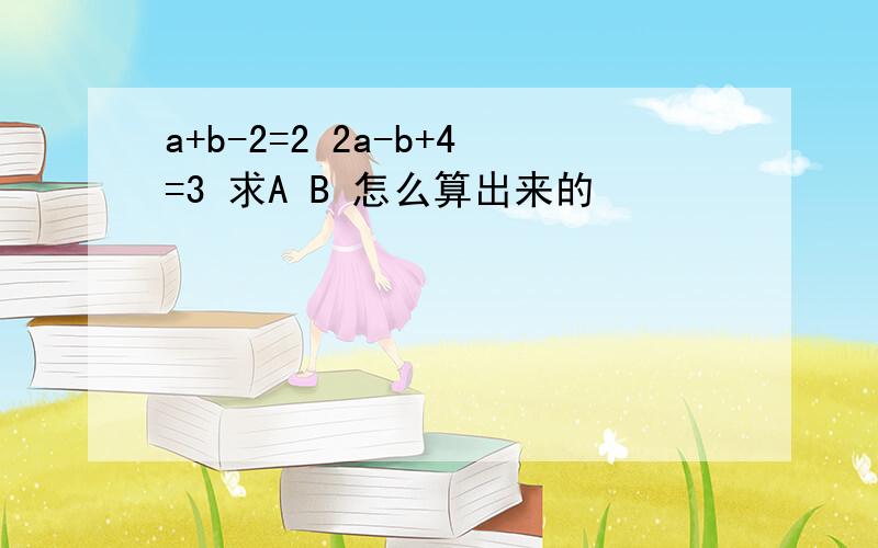 a+b-2=2 2a-b+4=3 求A B 怎么算出来的