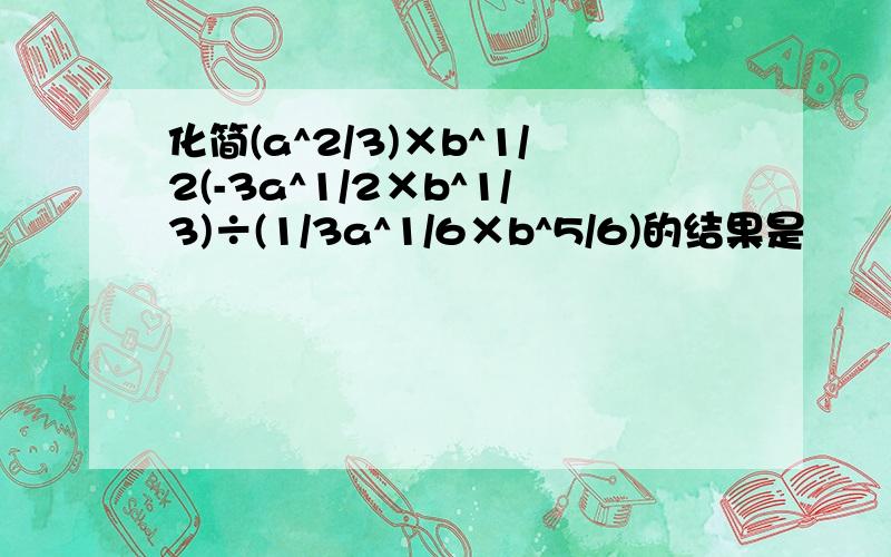 化简(a^2/3)×b^1/2(-3a^1/2×b^1/3)÷(1/3a^1/6×b^5/6)的结果是