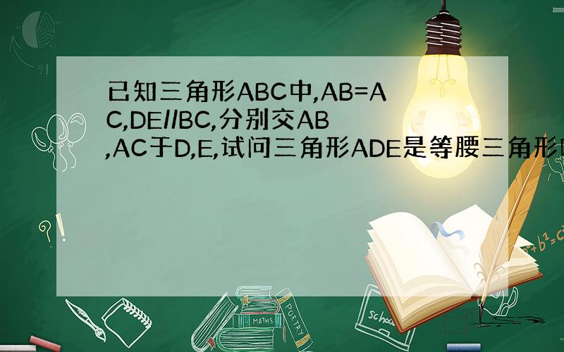 已知三角形ABC中,AB=AC,DE//BC,分别交AB,AC于D,E,试问三角形ADE是等腰三角形吗?为什么?