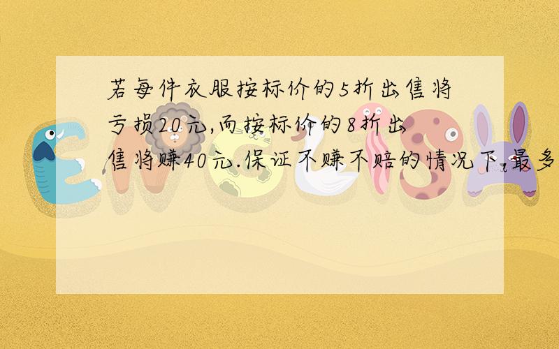 若每件衣服按标价的5折出售将亏损20元,而按标价的8折出售将赚40元.保证不赚不赔的情况下,最多能打几折?