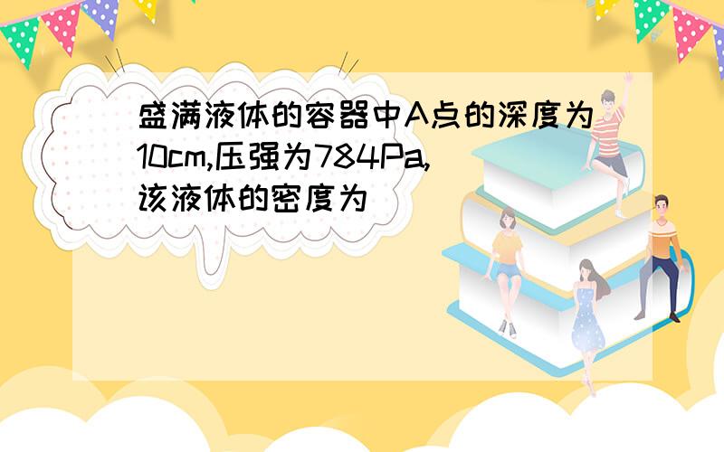 盛满液体的容器中A点的深度为10cm,压强为784Pa,该液体的密度为