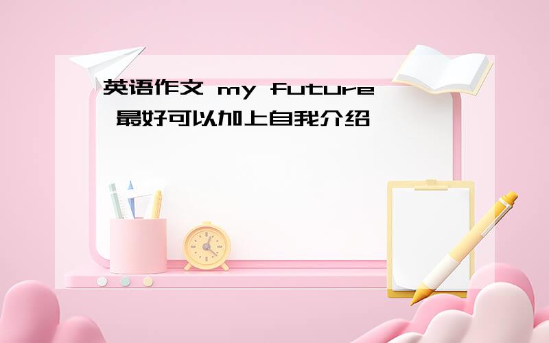 英语作文 my future 最好可以加上自我介绍