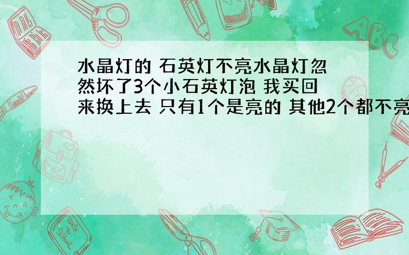 水晶灯的 石英灯不亮水晶灯忽然坏了3个小石英灯泡 我买回来换上去 只有1个是亮的 其他2个都不亮是怎么回事啊 应该怎么解