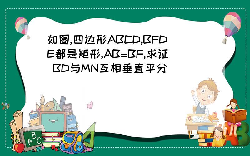 如图,四边形ABCD,BFDE都是矩形,AB=BF,求证 BD与MN互相垂直平分