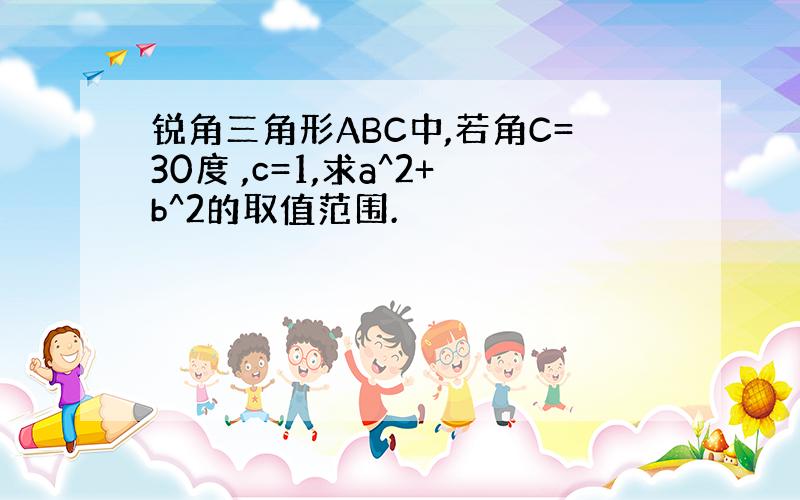 锐角三角形ABC中,若角C=30度 ,c=1,求a^2+b^2的取值范围.