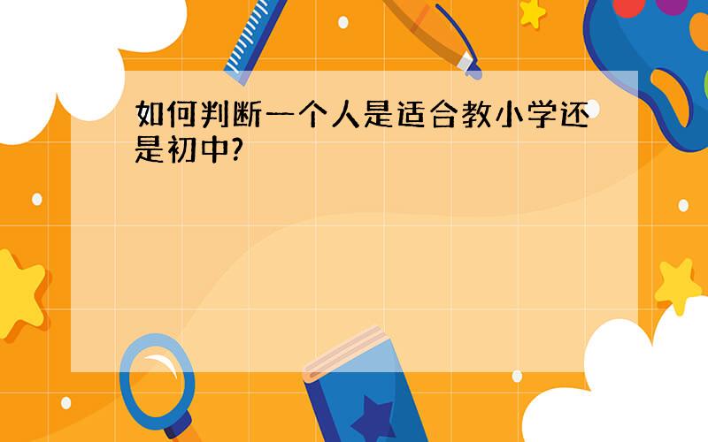 如何判断一个人是适合教小学还是初中?