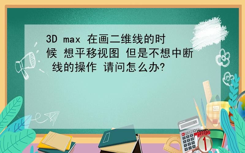 3D max 在画二维线的时候 想平移视图 但是不想中断 线的操作 请问怎么办?