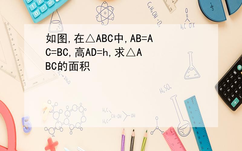 如图,在△ABC中,AB=AC=BC,高AD=h,求△ABC的面积