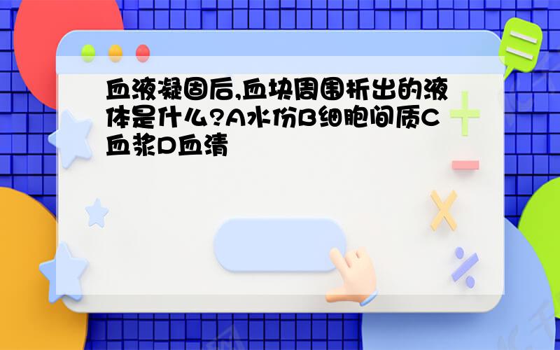 血液凝固后,血块周围析出的液体是什么?A水份B细胞间质C血浆D血清