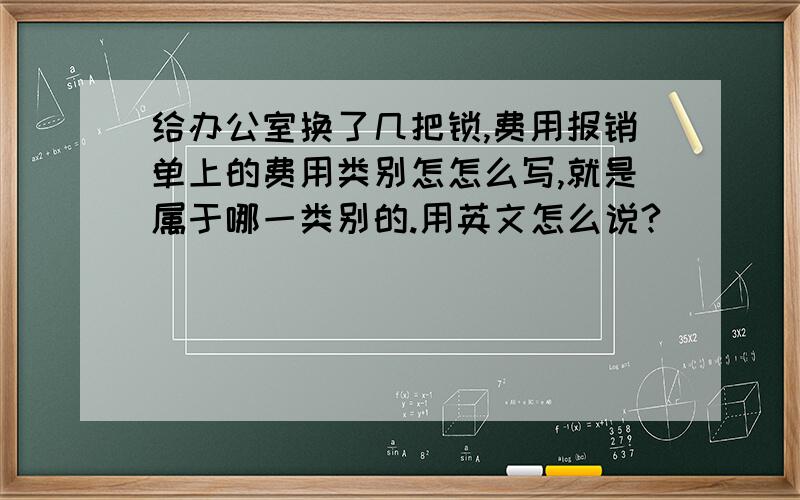 给办公室换了几把锁,费用报销单上的费用类别怎怎么写,就是属于哪一类别的.用英文怎么说?