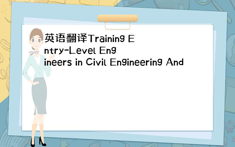 英语翻译Training Entry-Level Engineers in Civil Engineering And