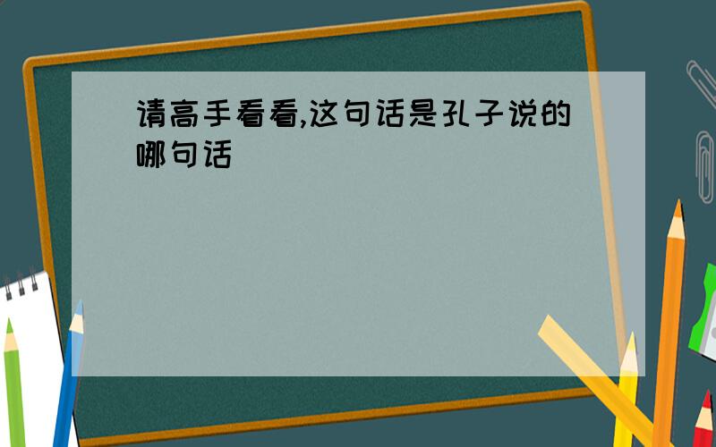 请高手看看,这句话是孔子说的哪句话