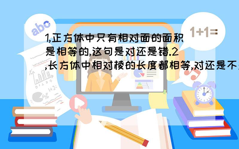 1,正方体中只有相对面的面积是相等的,这句是对还是错.2,长方体中相对棱的长度都相等,对还是不对.