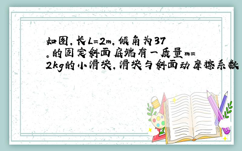 如图,长L=2m,倾角为37°的固定斜面底端有一质量m=2kg的小滑块,滑块与斜面动摩擦系数μ=0.5