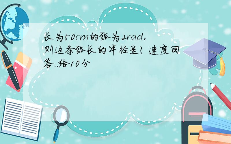 长为50cm的弧为2rad,则这条弧长的半径是? 速度回答..给10分