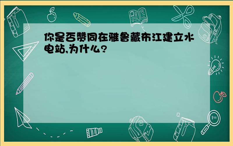 你是否赞同在雅鲁藏布江建立水电站,为什么?