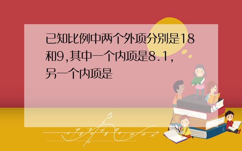 已知比例中两个外项分别是18和9,其中一个内项是8.1,另一个内项是