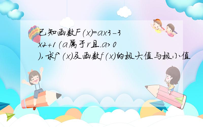 已知函数F(x)=ax3-3x2+1(a属于r且.a>0),求f`(x)及函数f(x)的极大值与极小值