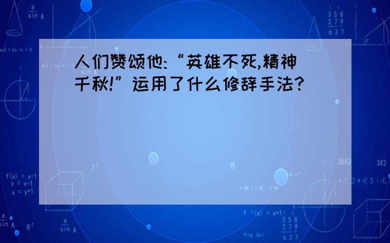 人们赞颂他:“英雄不死,精神千秋!”运用了什么修辞手法?