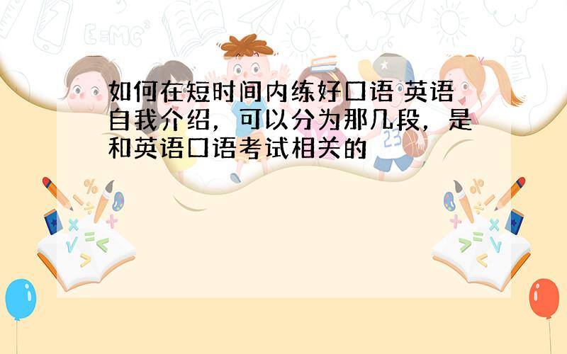 如何在短时间内练好口语 英语自我介绍，可以分为那几段，是和英语口语考试相关的